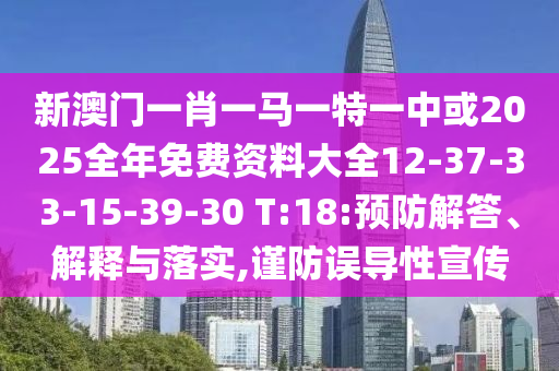 新澳門一肖一馬一特一中或2025全年免費資料大全12-37-33-15-39-30 T:18:預防解答、解釋與落實,謹防誤導性宣傳