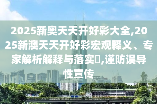 2025新奧天天開好彩大全,2025新澳天天開好彩宏觀釋義、專家解析解釋與落實?,謹防誤導性宣傳