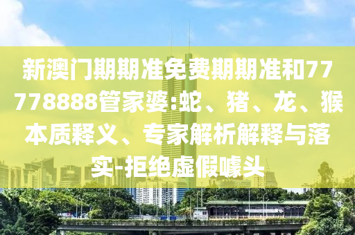 新澳門期期準免費期期準和77778888管家婆:蛇、豬、龍、猴本質釋義、專家解析解釋與落實-拒絕虛假噱頭