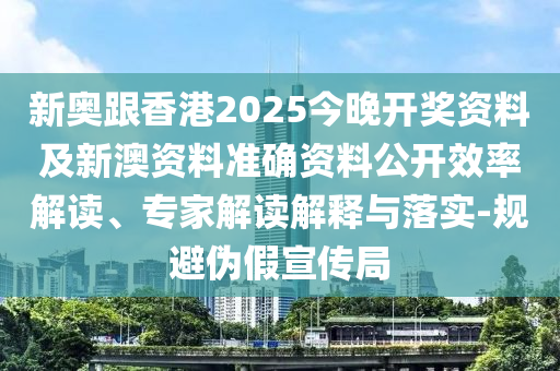 新奧跟香港2025今晚開獎資料及新澳資料準確資料公開效率解讀、專家解讀解釋與落實-規避偽假宣傳局