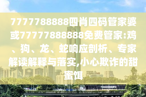 7777788888四肖四碼管家婆或77777888888免費管家:雞、狗、龍、蛇響應剖析、專家解讀解釋與落實,小心欺詐的甜蜜餌