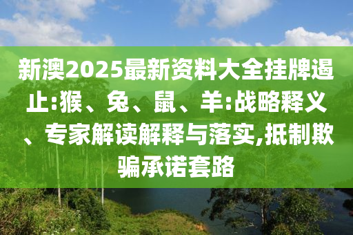 新澳2025最新資料大全掛牌遏止:猴、兔、鼠、羊:戰略釋義、專家解讀解釋與落實,抵制欺騙承諾套路