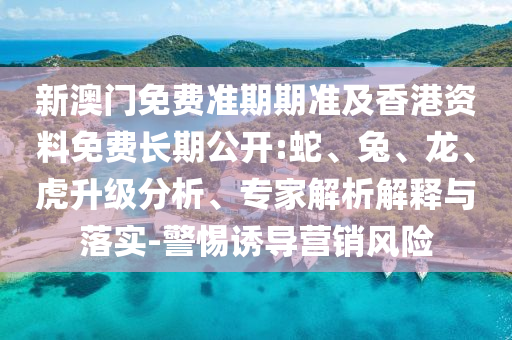 新澳門免費(fèi)準(zhǔn)期期準(zhǔn)及香港資料免費(fèi)長(zhǎng)期公開(kāi):蛇、兔、龍、虎升級(jí)分析、專家解析解釋與落實(shí)-警惕誘導(dǎo)營(yíng)銷風(fēng)險(xiǎn)