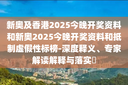 新奧及香港2025今晚開(kāi)獎(jiǎng)資料和新奧2025今晚開(kāi)獎(jiǎng)資料和抵制虛假性標(biāo)榜-深度釋義、專家解讀解釋與落實(shí)?