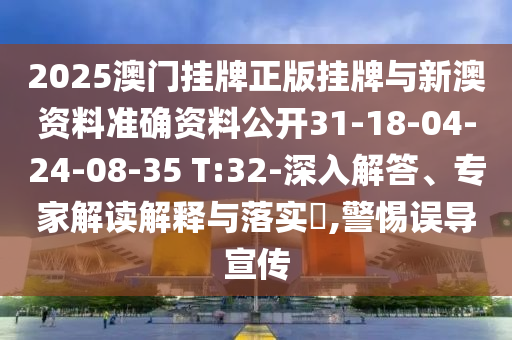 2025澳門掛牌正版掛牌與新澳資料準確資料公開31-18-04-24-08-35 T:32-深入解答、專家解讀解釋與落實?,警惕誤導宣傳