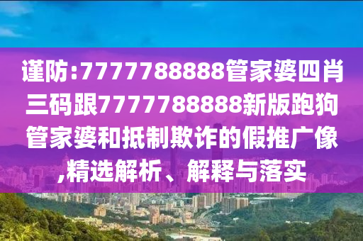 謹防:7777788888管家婆四肖三碼跟7777788888新版跑狗管家婆和抵制欺詐的假推廣像,精選解析、解釋與落實