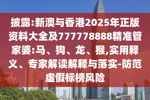 披露:新澳與香港2025年正版資料大全及777778888精準管家婆:馬、狗、龍、猴,實用釋義、專家解讀解釋與落實-防范虛假標榜風險