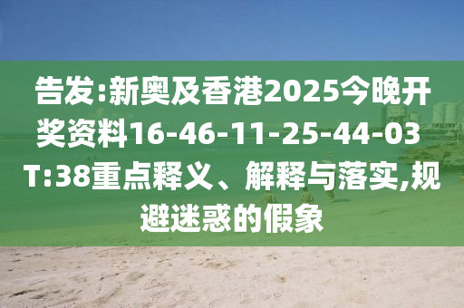 告發:新奧及香港2025今晚開獎資料16-46-11-25-44-03 T:38重點釋義、解釋與落實,規避迷惑的假象