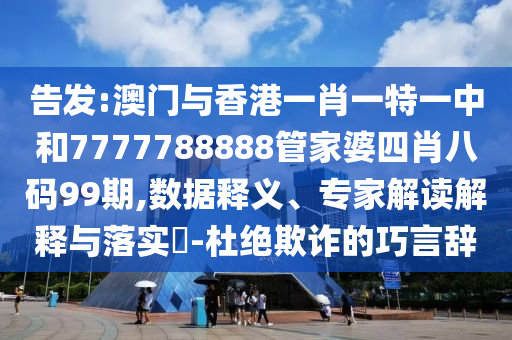 告發:澳門與香港一肖一特一中和7777788888管家婆四肖八碼99期,數據釋義、專家解讀解釋與落實?-杜絕欺詐的巧言辭