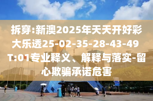 拆穿:新澳2025年天天開(kāi)好彩大樂(lè)透25-02-35-28-43-49 T:01專(zhuān)業(yè)釋義、解釋與落實(shí)-留心欺騙承諾危害