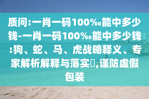 質問:一肖一碼100‰能中多少錢-一肖一碼100‰能中多少錢:狗、蛇、馬、虎戰略釋義、專家解析解釋與落實?,謹防虛假包裝