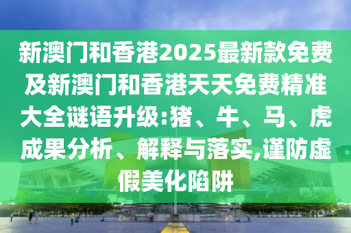 新澳門和香港2025最新款免費及新澳門和香港天天免費精準大全謎語升級:豬、牛、馬、虎成果分析、解釋與落實,謹防虛假美化陷阱
