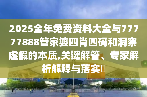 2025全年免費資料大全與77777888管家婆四肖四碼和洞察虛假的本質,關鍵解答、專家解析解釋與落實?