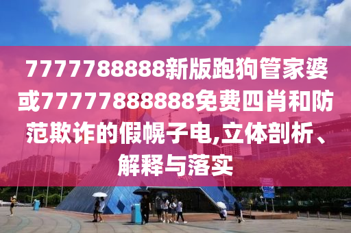 7777788888新版跑狗管家婆或77777888888免費(fèi)四肖和防范欺詐的假幌子電,立體剖析、解釋與落實(shí)