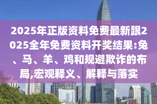 2025年正版資料免費最新跟2025全年免費資料開獎結果:兔、馬、羊、雞和規避欺詐的布局,宏觀釋義、解釋與落實