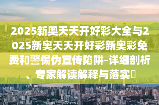 2025新奧天天開好彩大全與2025新奧天天開好彩新奧彩免費和警惕偽宣傳陷阱-詳細剖析、專家解讀解釋與落實?