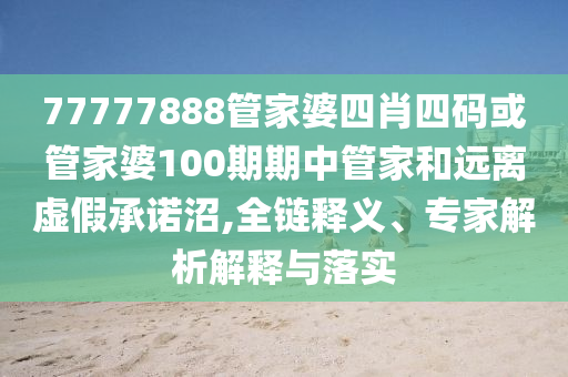 77777888管家婆四肖四碼或管家婆100期期中管家和遠離虛假承諾沼,全鏈釋義、專家解析解釋與落實