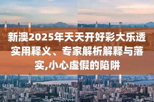 新澳2025年天天開好彩大樂透實(shí)用釋義、專家解析解釋與落實(shí),小心虛假的陷阱