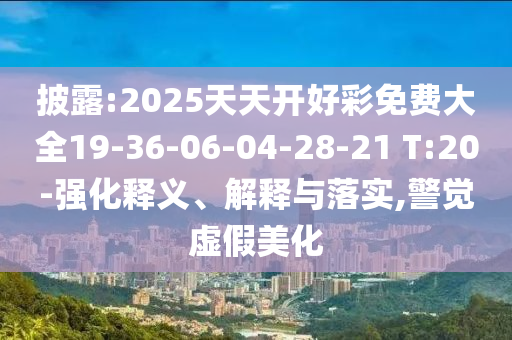 披露:2025天天開好彩免費大全19-36-06-04-28-21 T:20-強化釋義、解釋與落實,警覺虛假美化