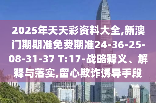 2025年天天彩資料大全,新澳門期期準免費期準24-36-25-08-31-37 T:17-戰略釋義、解釋與落實,留心欺詐誘導手段