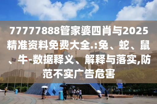 77777888管家婆四肖與2025精準資料免費大全.:兔、蛇、鼠、牛-數據釋義、解釋與落實,防范不實廣告危害