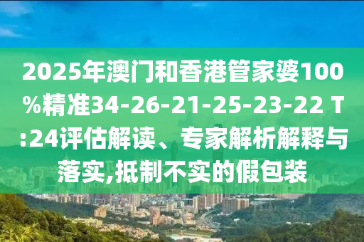2025年澳門和香港管家婆100%精準(zhǔn)34-26-21-25-23-22 T:24評(píng)估解讀、專家解析解釋與落實(shí),抵制不實(shí)的假包裝