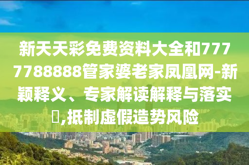 新天天彩免費資料大全和7777788888管家婆老家鳳凰網-新穎釋義、專家解讀解釋與落實?,抵制虛假造勢風險