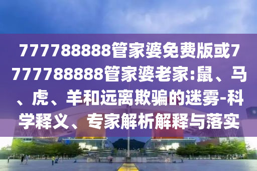 777788888管家婆免費(fèi)版或7777788888管家婆老家:鼠、馬、虎、羊和遠(yuǎn)離欺騙的迷霧-科學(xué)釋義、專家解析解釋與落實(shí)