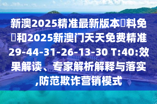 新澳2025精準(zhǔn)最新版本資料免費(fèi)和2025新澳門天天免費(fèi)精準(zhǔn)29-44-31-26-13-30 T:40:效果解讀、專家解析解釋與落實(shí),防范欺詐營銷模式