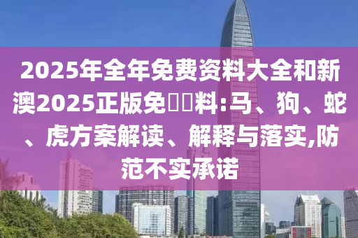 2025年全年免費(fèi)資料大全和新澳2025正版免費(fèi)資料:馬、狗、蛇、虎方案解讀、解釋與落實(shí),防范不實(shí)承諾