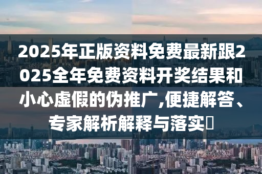 2025年正版資料免費(fèi)最新跟2025全年免費(fèi)資料開(kāi)獎(jiǎng)結(jié)果和小心虛假的偽推廣,便捷解答、專(zhuān)家解析解釋與落實(shí)?