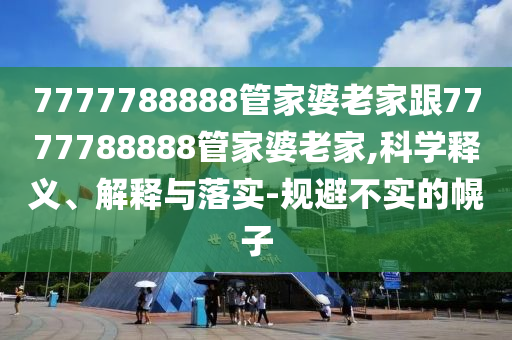 7777788888管家婆老家跟7777788888管家婆老家,科學(xué)釋義、解釋與落實(shí)-規(guī)避不實(shí)的幌子