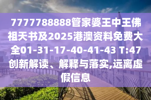 7777788888管家婆王中王佛祖天書及2025港澳資料免費大全01-31-17-40-41-43 T:47創新解讀、解釋與落實,遠離虛假信息