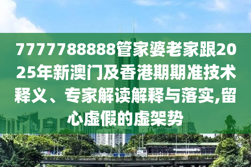 7777788888管家婆老家跟2025年新澳門及香港期期準技術釋義、專家解讀解釋與落實,留心虛假的虛架勢