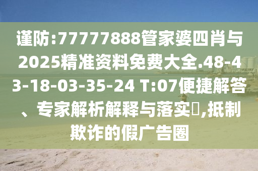 謹防:77777888管家婆四肖與2025精準資料免費大全.48-43-18-03-35-24 T:07便捷解答、專家解析解釋與落實?,抵制欺詐的假廣告圈