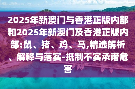 2025年新澳門與香港正版內部和2025年新澳門及香港正版內部:鼠、豬、雞、馬,精選解析、解釋與落實-抵制不實承諾危害