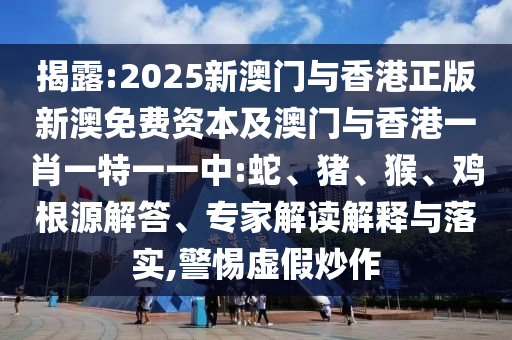 揭露:2025新澳門與香港正版新澳免費(fèi)資本及澳門與香港一肖一特一一中:蛇、豬、猴、雞根源解答、專家解讀解釋與落實(shí),警惕虛假炒作