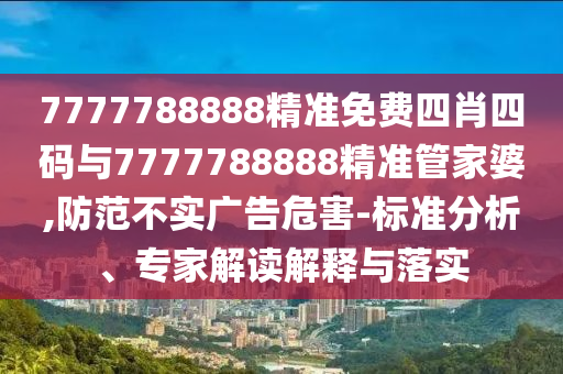 7777788888精準免費四肖四碼與7777788888精準管家婆,防范不實廣告危害-標準分析、專家解讀解釋與落實