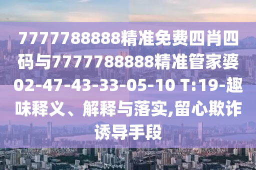 7777788888精準(zhǔn)免費(fèi)四肖四碼與7777788888精準(zhǔn)管家婆02-47-43-33-05-10 T:19-趣味釋義、解釋與落實(shí),留心欺詐誘導(dǎo)手段