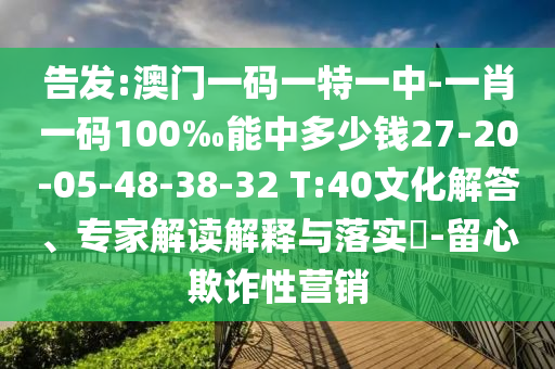 告發(fā):澳門一碼一特一中-一肖一碼100‰能中多少錢27-20-05-48-38-32 T:40文化解答、專家解讀解釋與落實(shí)?-留心欺詐性營銷