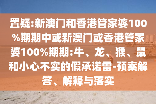 置疑:新澳門(mén)和香港管家婆100%期期中或新澳門(mén)或香港管家婆100%期期:牛、龍、猴、鼠和小心不實(shí)的假承諾雷-預(yù)案解答、解釋與落實(shí)