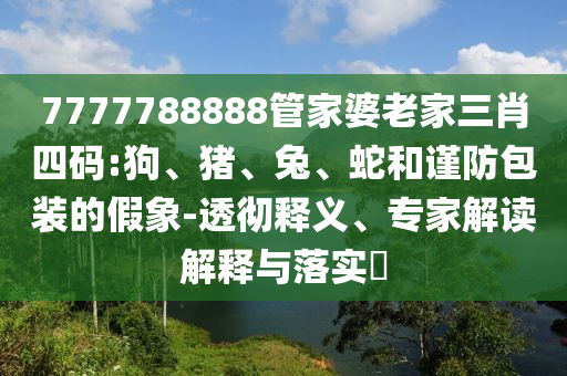 7777788888管家婆老家三肖四碼:狗、豬、兔、蛇和謹防包裝的假象-透徹釋義、專家解讀解釋與落實?