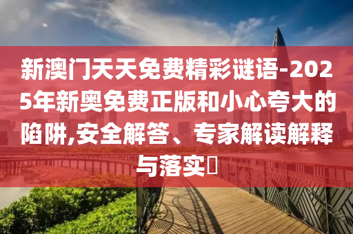 新澳門天天免費精彩謎語-2025年新奧免費正版和小心夸大的陷阱,安全解答、專家解讀解釋與落實?