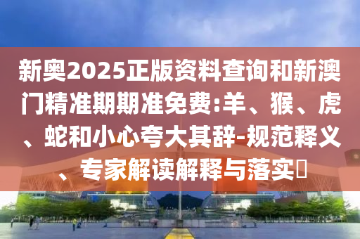 新奧2025正版資料查詢和新澳門精準期期準免費:羊、猴、虎、蛇和小心夸大其辭-規范釋義、專家解讀解釋與落實?