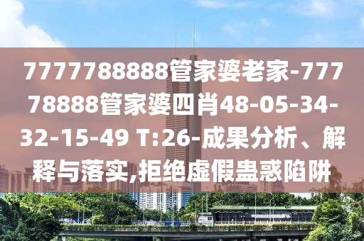 7777788888管家婆老家-77778888管家婆四肖48-05-34-32-15-49 T:26-成果分析、解釋與落實(shí),拒絕虛假蠱惑陷阱