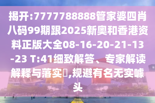 揭開:7777788888管家婆四肖八碼99期跟2025新奧和香港資料正版大全08-16-20-21-13-23 T:41細致解答、專家解讀解釋與落實?,規避有名無實噱頭