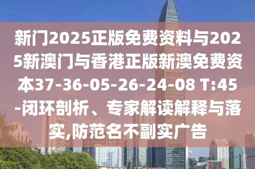 新門2025正版免費(fèi)資料與2025新澳門與香港正版新澳免費(fèi)資本37-36-05-26-24-08 T:45-閉環(huán)剖析、專家解讀解釋與落實(shí),防范名不副實(shí)廣告