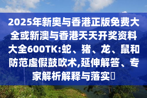 2025年新奧與香港正版免費大全或新澳與香港天天開獎資料大全600TK:蛇、豬、龍、鼠和防范虛假鼓吹術,延伸解答、專家解析解釋與落實?