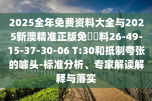 2025全年免費資料大全與2025新澳精準(zhǔn)正版免費資料26-49-15-37-30-06 T:30和抵制夸張的噱頭-標(biāo)準(zhǔn)分析、專家解讀解釋與落實