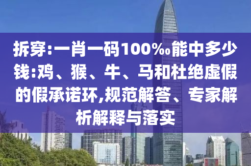 拆穿:一肖一碼100‰能中多少錢:雞、猴、牛、馬和杜絕虛假的假承諾環(huán),規(guī)范解答、專家解析解釋與落實(shí)